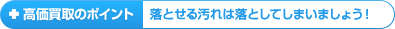 高価買取のポイント:落とせる汚れは落としてしまいましょう！