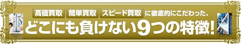 高価買取・簡単買取・スピード買取に徹底的にこだわった、どこにも負けない9つの特徴！