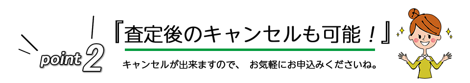 安心なシステム「査定後のキャンセルも可能」キャンセルが出来ますので、お気軽にお申込みください。