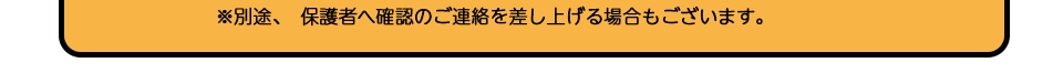 ※別途、保護者へ確認のご連絡を差し上げる場合もございます。