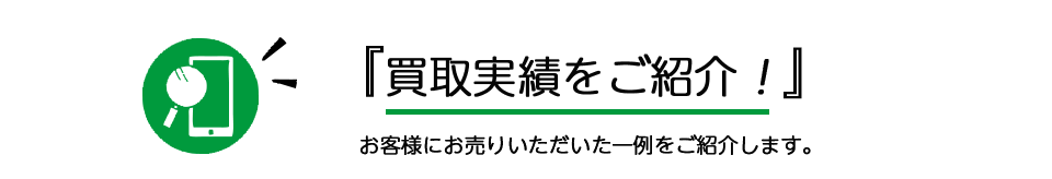 『買取実績をご紹介！』お客様にお売りいただいた一例をご紹介します。