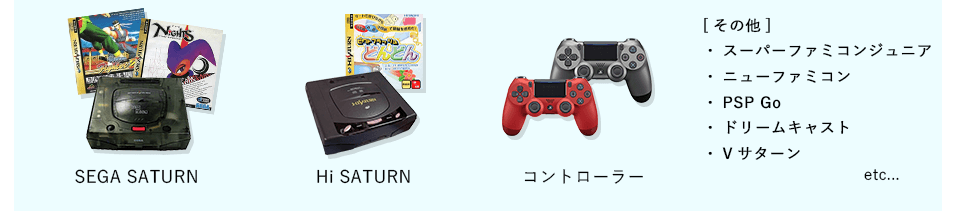 SEGA SATURN（セガサターン）、Hi SATURN（ハイサターン）、コントローラー、スーパーファミコンジュニア、ニューファミコン、PSP GO、ドリームキャスト、Vサターンです。