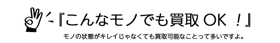 『こんなモノでも買取OK!』モノの状態がキレイじゃなくても買取可能なことって多いですよ