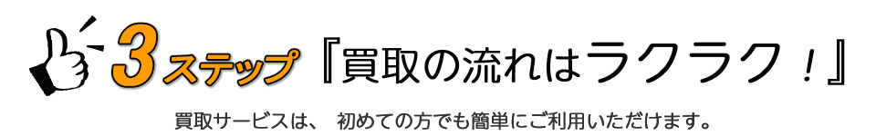 3ステップ『買取の流れはラクラク!』買取サービスは、初めての方でも簡単にご利用いただけます。