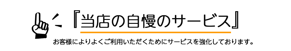 『当店の自慢のサービス』お客様によりよくご利用いただくためにサービスを強化しております。。