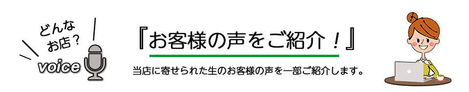 『お客様の声をご紹介！』当店に寄せられた生のお客様の声を一部ご紹介します。